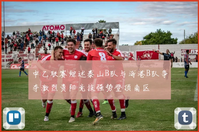 中乙联赛综述泰山B队与海港B队争夺激烈贵阳竞技强势登顶南区