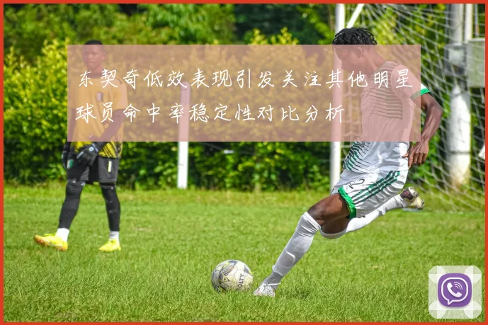 东契奇低效表现引发关注其他明星球员命中率稳定性对比分析