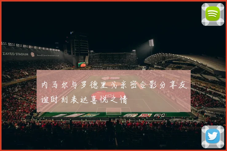 内马尔与罗德里戈亲密合影分享友谊时刻表达喜悦之情
