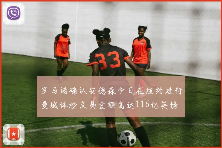 罗马诺确认安德森今日在纽约进行曼城体检交易金额高达116亿英镑