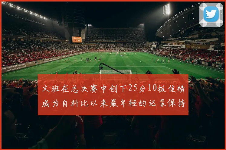文班在总决赛中创下25分10板佳绩成为自科比以来最年轻的记录保持者