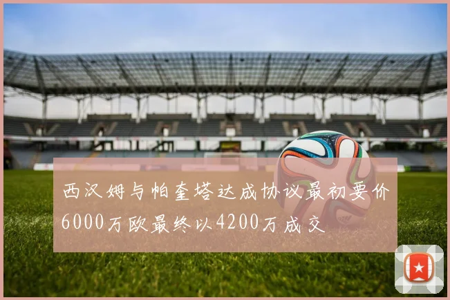 西汉姆与帕奎塔达成协议最初要价6000万欧最终以4200万成交
