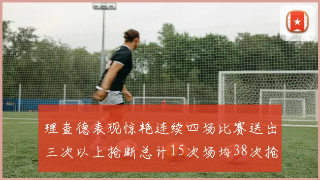 理查德表现惊艳连续四场比赛送出三次以上抢断总计15次场均38次抢断成球队防守利器