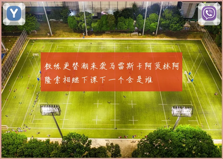 教练更替潮来袭马雷斯卡阿莫林阿隆索相继下课下一个会是谁