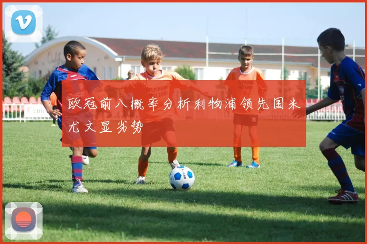欧冠前八概率分析利物浦领先国米尤文显劣势