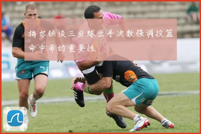 梅尔顿谈三分球出手次数强调投篮命中率的重要性