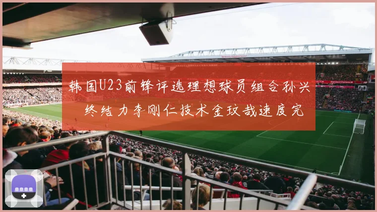 韩国U23前锋评选理想球员组合孙兴慜终结力李刚仁技术金玟哉速度完美融合