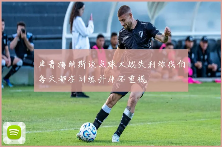 库普梅纳斯谈点球大战失利称我们每天都在训练并非不重视