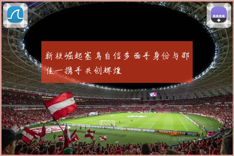新核崛起塞鸟自信多面手身份与邵佳一携手共创辉煌