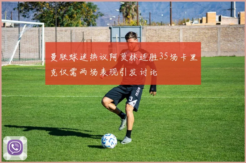 曼联球迷热议阿莫林连胜35场卡里克仅需两场表现引发讨论