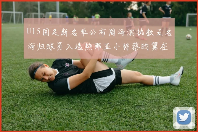 U15国足新名单公布周海滨执教五名海归球员入选热那亚小将蔡昀翼在列
