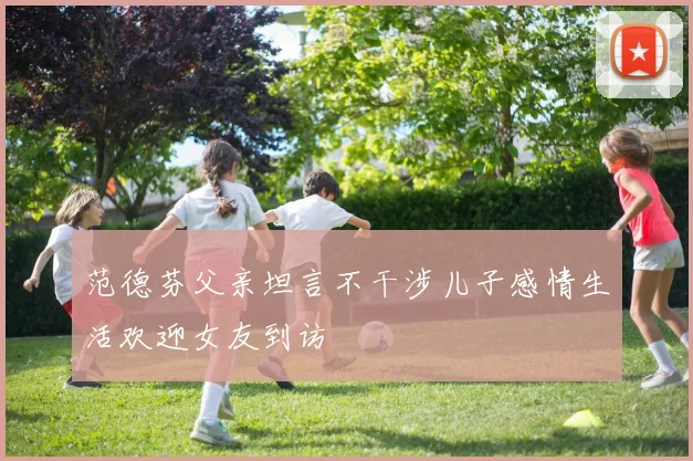 范德芬父亲坦言不干涉儿子感情生活欢迎女友到访