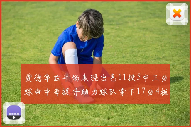 爱德华兹半场表现出色11投5中三分球命中率提升助力球队拿下17分4板1助