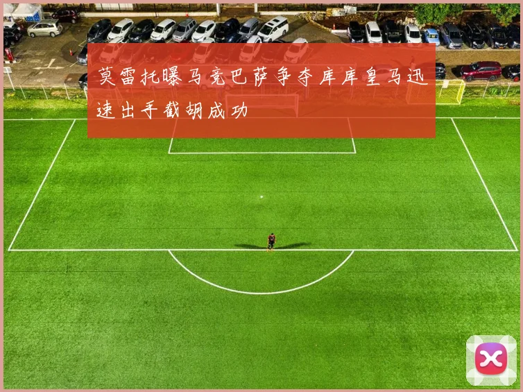 莫雷托曝马竞巴萨争夺库库皇马迅速出手截胡成功