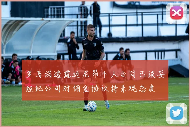 罗马诺透露迈尼昂个人合同已谈妥经纪公司对佣金协议持乐观态度