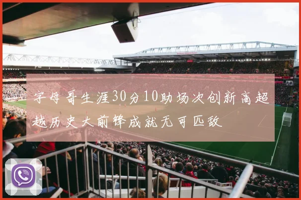字母哥生涯30分10助场次创新高超越历史大前锋成就无可匹敌