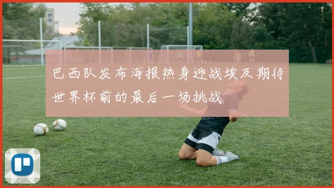 巴西队发布海报热身迎战埃及期待世界杯前的最后一场挑战