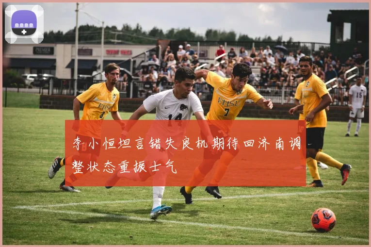 李小恒坦言错失良机期待回济南调整状态重振士气