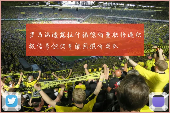 罗马诺透露拉什福德向曼联传递积极信号但仍可能因报价离队