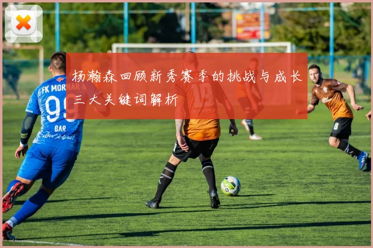 杨瀚森回顾新秀赛季的挑战与成长三大关键词解析