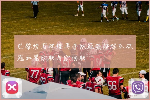 巴黎续写辉煌再夺欧冠英超球队双冠加冕欧联与欧协联