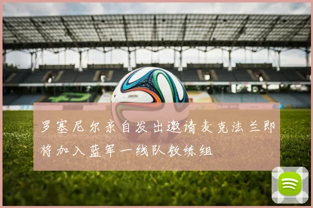 罗塞尼尔亲自发出邀请麦克法兰即将加入蓝军一线队教练组