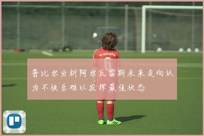 普比尔分析阿尔瓦雷斯未来走向认为不快乐难以发挥最佳状态