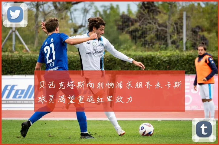 贝西克塔斯向利物浦求租齐米卡斯球员渴望重返红军效力