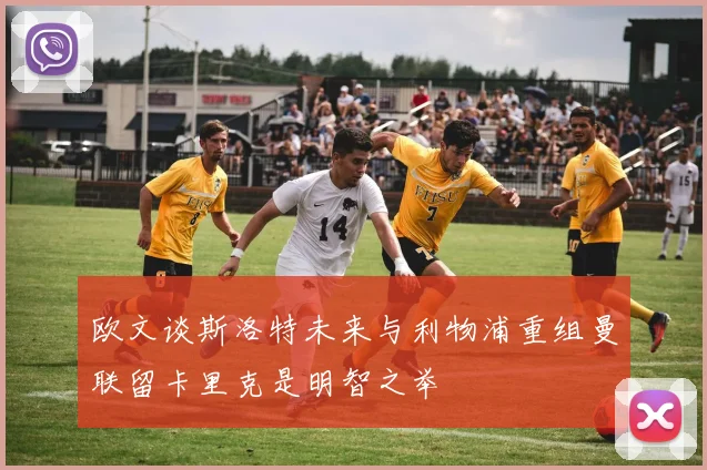 欧文谈斯洛特未来与利物浦重组曼联留卡里克是明智之举