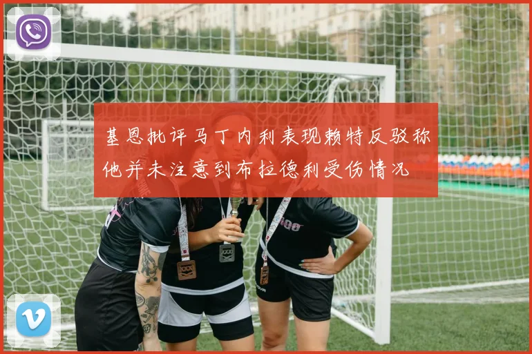 基恩批评马丁内利表现赖特反驳称他并未注意到布拉德利受伤情况