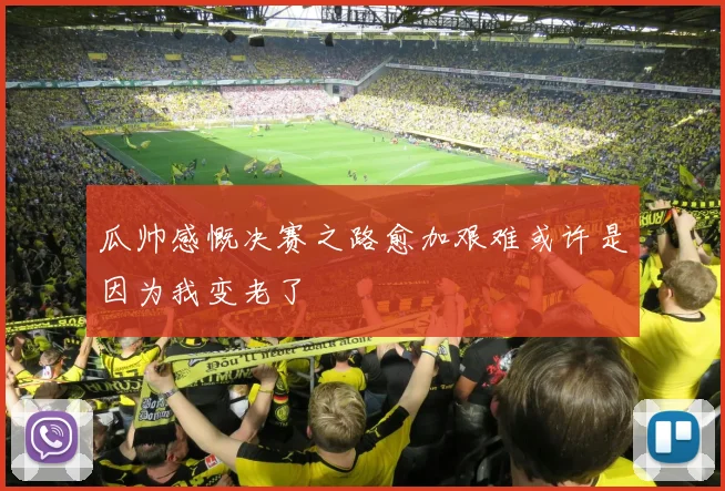 瓜帅感慨决赛之路愈加艰难或许是因为我变老了
