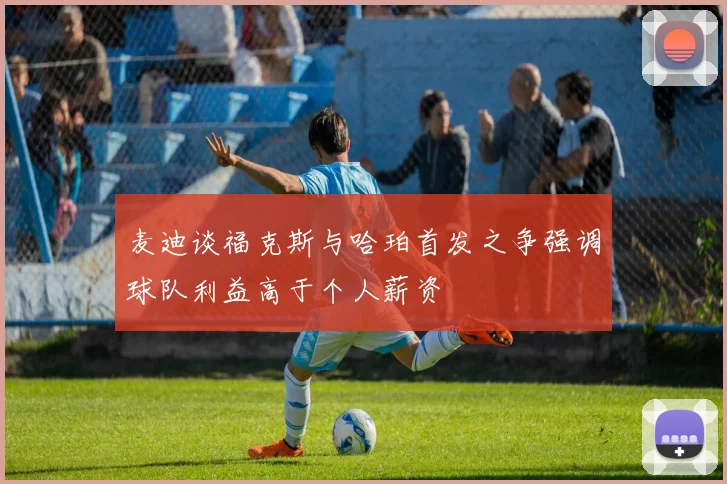 麦迪谈福克斯与哈珀首发之争强调球队利益高于个人薪资