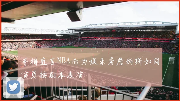 夸梅直言NBA沦为娱乐秀詹姆斯如同演员按剧本表演
