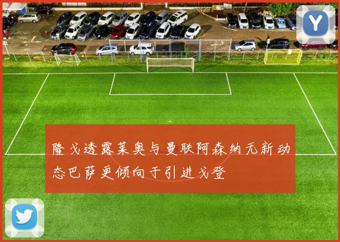 隆戈透露莱奥与曼联阿森纳无新动态巴萨更倾向于引进戈登