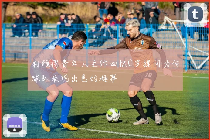 利雅得青年人主帅回忆C罗提问为何球队表现出色的趣事