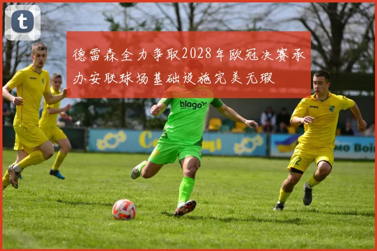 德雷森全力争取2028年欧冠决赛承办安联球场基础设施完美无瑕