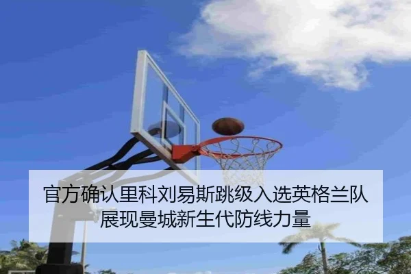 官方确认里科刘易斯跳级入选英格兰队 展现曼城新生代防线力量